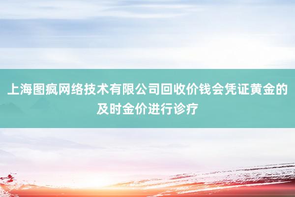 上海图疯网络技术有限公司回收价钱会凭证黄金的及时金价进行诊疗