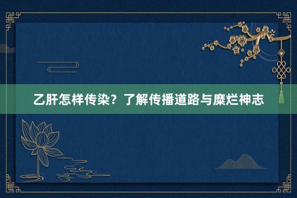 乙肝怎样传染？了解传播道路与糜烂神志